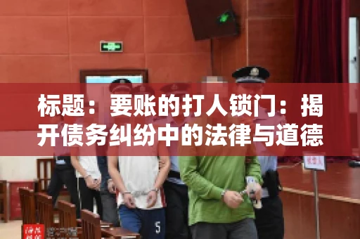 标题：要账的打人锁门：揭开债务纠纷中的法律与道德困境