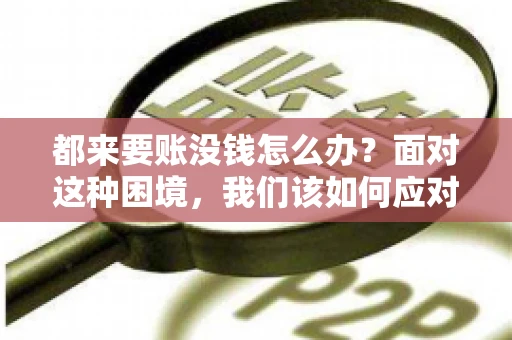 都来要账没钱怎么办？面对这种困境，我们该如何应对呢？首先，我们要明确一点，债务问题并非无解，关键在于我们如何去面对和解决。下面，我就从几个方面来和大家聊聊这个问题。