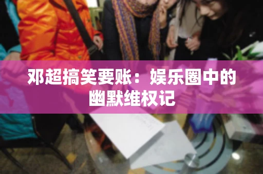 邓超搞笑要账：娱乐圈中的幽默维权记