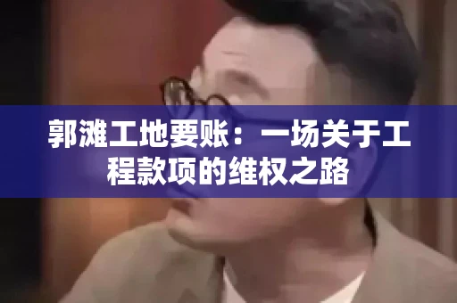 郭滩工地要账：一场关于工程款项的维权之路
