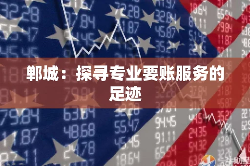 郸城:探寻专业要账服务的足迹 郸城:探寻专业要账服务的足迹