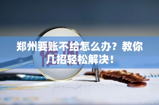 郑州要账不给怎么办？教你几招轻松解决！