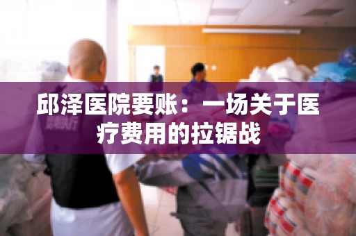 邱泽医院要账：一场关于医疗费用的拉锯战