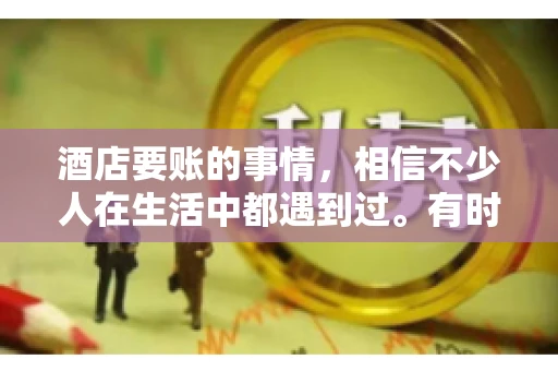 酒店要账的事情，相信不少人在生活中都遇到过。有时候，我们可能因为疏忽或者特殊情况，导致在酒店消费后忘记结账，或者酒店方面在要账时出现了一些误会。今天，我就来和大家聊聊关于酒店要账的那些事儿。