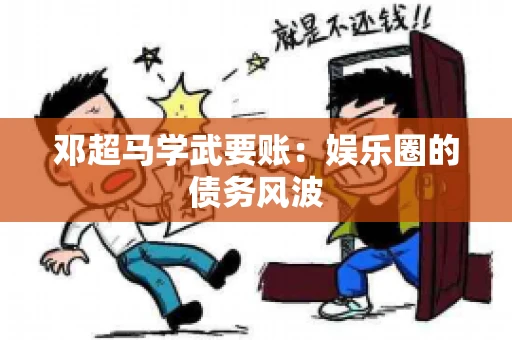 邓超马学武要账：娱乐圈的债务风波