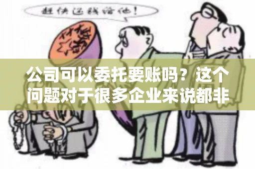 公司可以委托要账吗?这个问题对于很多企业来说都非常关键。在商业活动中,应收账款的管理是保证企业资金流转顺畅的重要环节。那么,公司是否可以委托要账呢?接下来,我们就来聊聊这个话题。 公司可以委托要账吗?这个问题对于很多企业来说都非常关键。在商业活动中,应收账款的管理是保证企业资金流转顺畅的重要环节。那么,公司是否可以委托要账呢?接下来,我们就来聊聊这个话题。