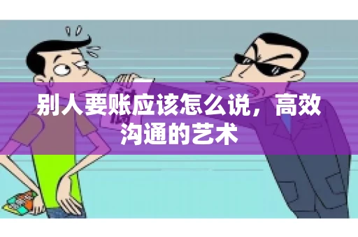 别人要账应该怎么说，高效沟通的艺术