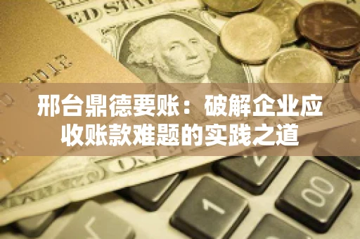 邢台鼎德要账：破解企业应收账款难题的实践之道