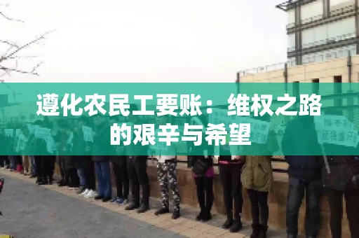 遵化农民工要账:维权之路的艰辛与希望 遵化农民工要账:维权之路的艰辛与希望