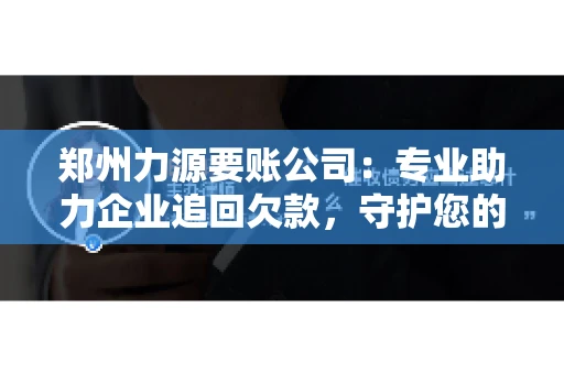 郑州力源要账公司：专业助力企业追回欠款，守护您的资金安全