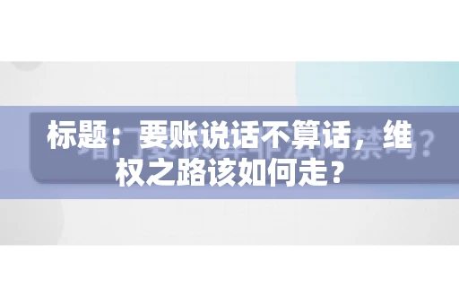 标题：要账说话不算话，维权之路该如何走？