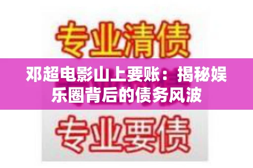 邓超电影山上要账：揭秘娱乐圈背后的债务风波