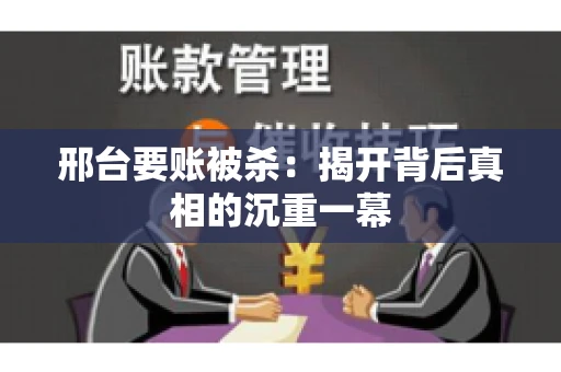邢台要账被杀：揭开背后真相的沉重一幕
