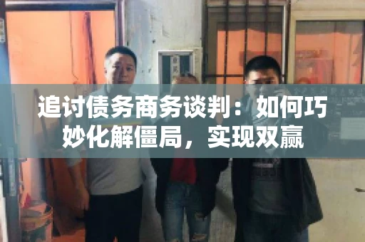 追讨债务商务谈判：如何巧妙化解僵局，实现双赢