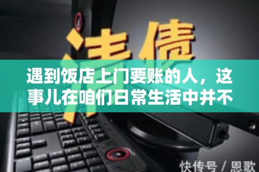 遇到饭店上门要账的人，这事儿在咱们日常生活中并不少见。有时候，一顿饭吃下来，账单还没结，就有人上门催款了。这让我想起了自己曾经遇到的一次类似经历，今天就来和大家聊聊这个话题。