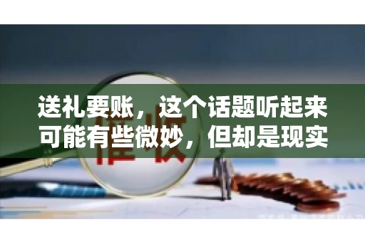送礼要账，这个话题听起来可能有些微妙，但却是现实生活中不少人都可能遇到的情况。送礼，有时候是为了拉近关系，有时候则是为了解决一些实际问题。而要账，更是涉及到金钱利益，往往让人感到压力。今天，我们就来聊聊这个话题，看看送礼要账背后的故事。