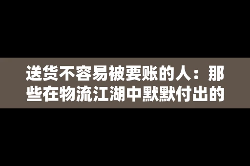 送货不容易被要账的人：那些在物流江湖中默默付出的身影