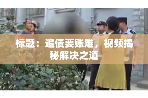 标题：追债要账难，视频揭秘解决之道