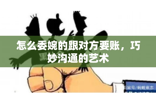 怎么委婉的跟对方要账，巧妙沟通的艺术