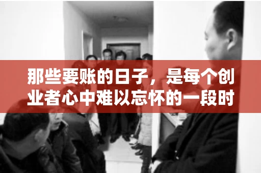 那些要账的日子，是每个创业者心中难以忘怀的一段时光。那时，我们奔波在各个角落，只为追回那一份份应收账款。今天，就让我来和大家聊聊那些要账的日子，分享一些亲身经历和感悟。