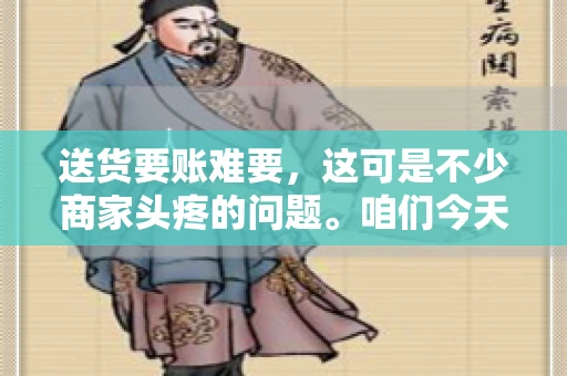 送货要账难要，这可是不少商家头疼的问题。咱们今天就来聊聊这个话题，看看怎么才能让送货和要账变得顺畅。