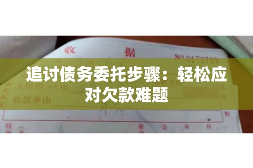 追讨债务委托步骤：轻松应对欠款难题