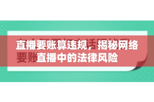 直播要账算违规，揭秘网络直播中的法律风险
