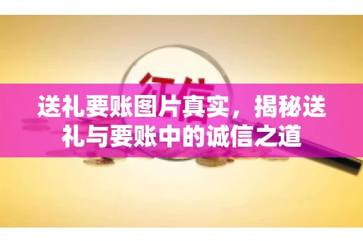 送礼要账图片真实，揭秘送礼与要账中的诚信之道