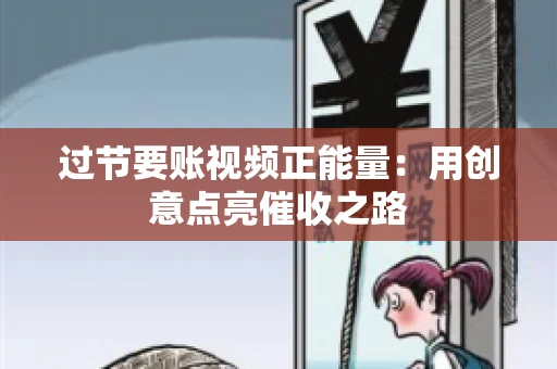 过节要账视频正能量：用创意点亮催收之路