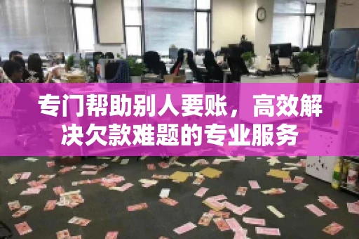 专门帮助别人要账，高效解决欠款难题的专业服务