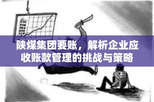 陕煤集团要账，解析企业应收账款管理的挑战与策略