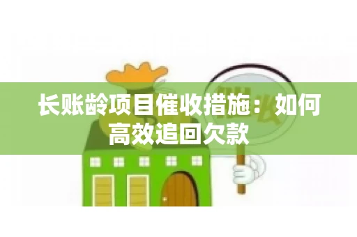 长账龄项目催收措施：如何高效追回欠款