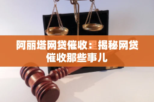 阿丽塔网贷催收：揭秘网贷催收那些事儿