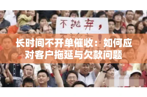 长时间不开单催收：如何应对客户拖延与欠款问题