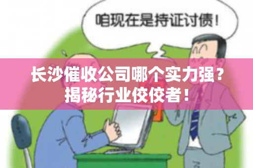 长沙催收公司哪个实力强？揭秘行业佼佼者！