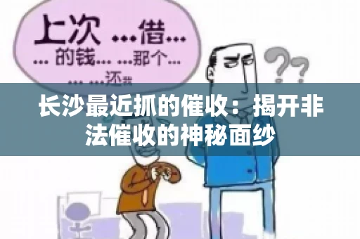 长沙最近抓的催收：揭开非法催收的神秘面纱
