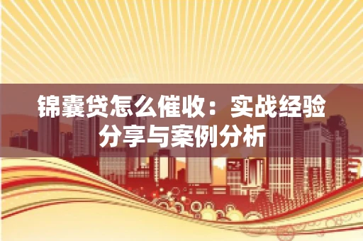 锦囊贷怎么催收：实战经验分享与案例分析