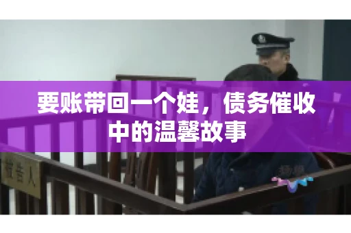 要账带回一个娃，债务催收中的温馨故事