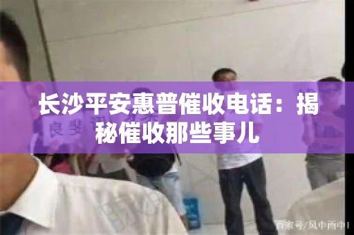长沙平安惠普催收电话：揭秘催收那些事儿