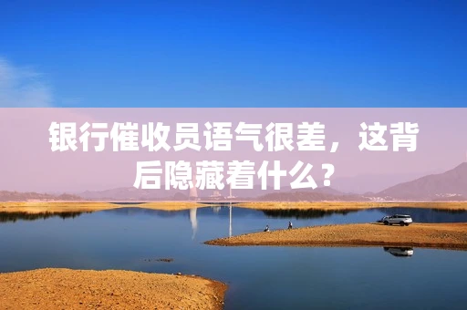 银行催收员语气很差，这背后隐藏着什么？
