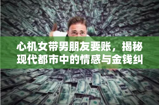 心机女带男朋友要账，揭秘现代都市中的情感与金钱纠葛