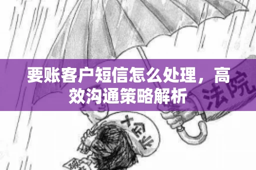 要账客户短信怎么处理，高效沟通策略解析