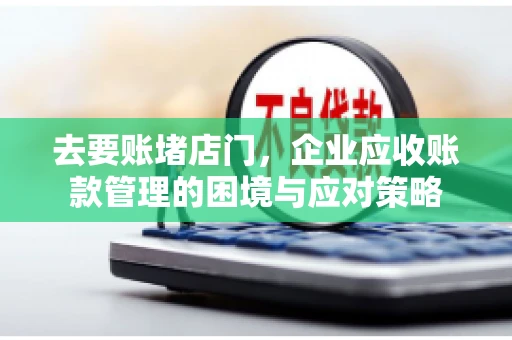 去要账堵店门，企业应收账款管理的困境与应对策略