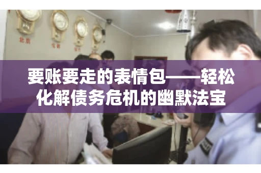 要账要走的表情包——轻松化解债务危机的幽默法宝