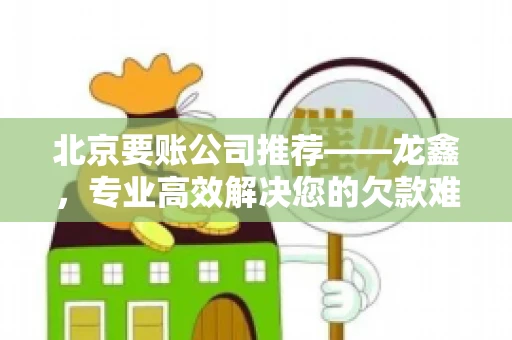 北京要账公司推荐——龙鑫，专业高效解决您的欠款难题
