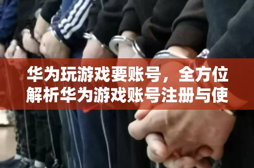 华为玩游戏要账号，全方位解析华为游戏账号注册与使用