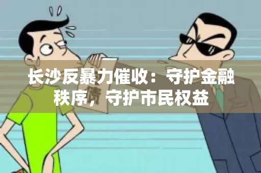 长沙反暴力催收：守护金融秩序，守护市民权益