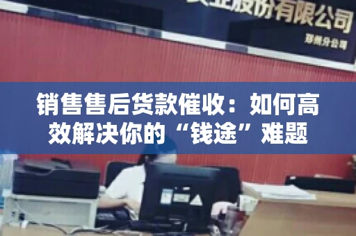 销售售后货款催收：如何高效解决你的“钱途”难题