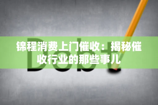 锦程消费上门催收：揭秘催收行业的那些事儿