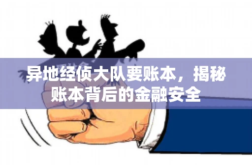 异地经侦大队要账本，揭秘账本背后的金融安全